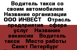 Водитель такси со своим автомобилем › Название организации ­ ООО ИНВЕСТ › Отрасль предприятия ­ сфера услуг › Название вакансии ­ Водитель такси › Место работы ­ Санкт-Петербург › Подчинение ­ Директор › Возраст от ­ 23 - Ленинградская обл., Санкт-Петербург г. Работа » Вакансии   